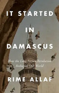 It Started In Damascus (how The Long Syrian Revolution Reshaped Our World)