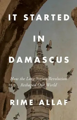 It Started In Damascus (how The Long Syrian Revolution Reshaped Our World)